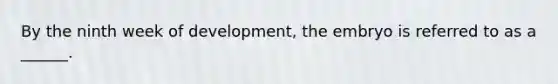 By the ninth week of development, the embryo is referred to as a ______.