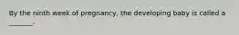 By the ninth week of pregnancy, the developing baby is called a _______.