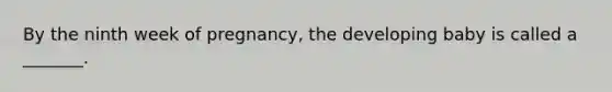 By the ninth week of pregnancy, the developing baby is called a _______.