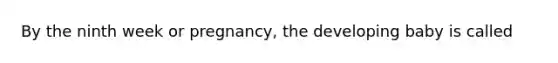 By the ninth week or pregnancy, the developing baby is called