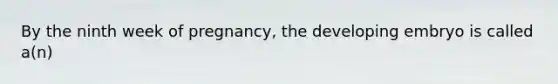 By the ninth week of pregnancy, the developing embryo is called a(n)