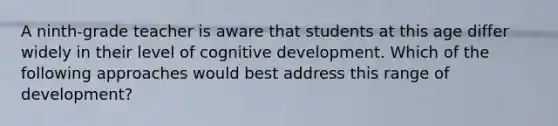 A ninth-grade teacher is aware that students at this age differ widely in their level of cognitive development. Which of the following approaches would best address this range of development?