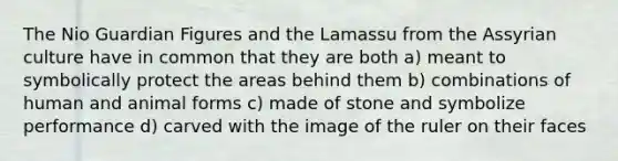 The Nio Guardian Figures and the Lamassu from the Assyrian culture have in common that they are both a) meant to symbolically protect the areas behind them b) combinations of human and animal forms c) made of stone and symbolize performance d) carved with the image of the ruler on their faces