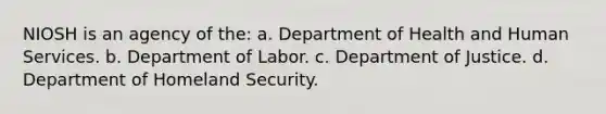 NIOSH is an agency of the: a. Department of Health and Human Services. b. Department of Labor. c. Department of Justice. d. Department of Homeland Security.