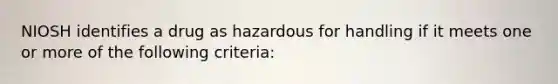 NIOSH identifies a drug as hazardous for handling if it meets one or more of the following criteria: