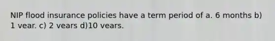 NIP flood insurance policies have a term period of a. 6 months b) 1 vear. c) 2 vears d)10 vears.
