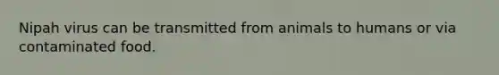 Nipah virus can be transmitted from animals to humans or via contaminated food.