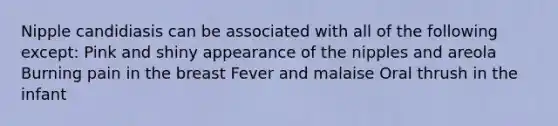 Nipple candidiasis can be associated with all of the following except: Pink and shiny appearance of the nipples and areola Burning pain in the breast Fever and malaise Oral thrush in the infant