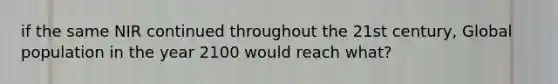 if the same NIR continued throughout the 21st century, Global population in the year 2100 would reach what?