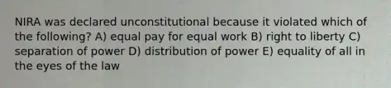 NIRA was declared unconstitutional because it violated which of the following? A) equal pay for equal work B) right to liberty C) separation of power D) distribution of power E) equality of all in the eyes of the law