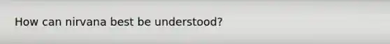 How can nirvana best be understood?