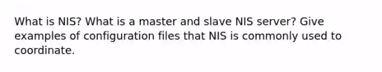 What is NIS? What is a master and slave NIS server? Give examples of configuration files that NIS is commonly used to coordinate.