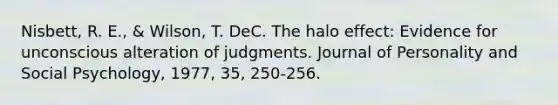 Nisbett, R. E., & Wilson, T. DeC. The halo effect: Evidence for unconscious alteration of judgments. Journal of Personality and Social Psychology, 1977, 35, 250-256.