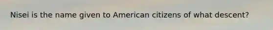 Nisei is the name given to American citizens of what descent?