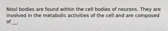 Nissl bodies are found within the cell bodies of neurons. They are involved in the metabolic activities of the cell and are composed of __.