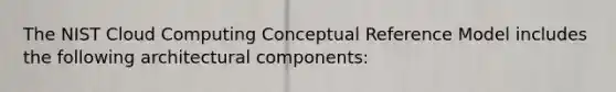 The NIST Cloud Computing Conceptual Reference Model includes the following architectural components: