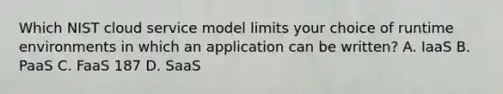 Which NIST cloud service model limits your choice of runtime environments in which an application can be written? A. IaaS B. PaaS C. FaaS 187 D. SaaS