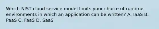 Which NIST cloud service model limits your choice of runtime environments in which an application can be written? A. IaaS B. PaaS C. FaaS D. SaaS