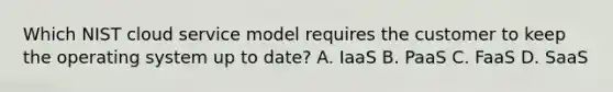 Which NIST cloud service model requires the customer to keep the operating system up to date? A. IaaS B. PaaS C. FaaS D. SaaS