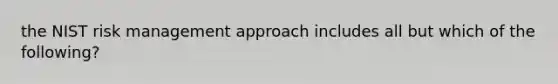 the NIST risk management approach includes all but which of the following?