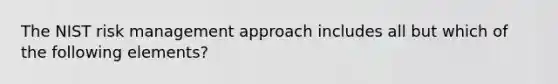 The NIST risk management approach includes all but which of the following elements?