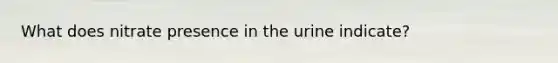 What does nitrate presence in the urine indicate?