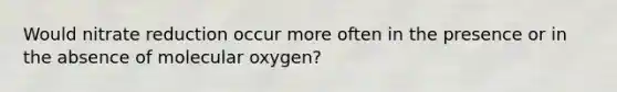 Would nitrate reduction occur more often in the presence or in the absence of molecular oxygen?