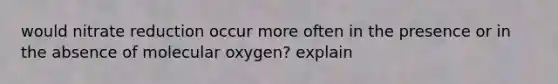 would nitrate reduction occur more often in the presence or in the absence of molecular oxygen? explain