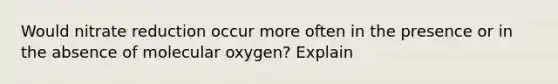 Would nitrate reduction occur more often in the presence or in the absence of molecular oxygen? Explain