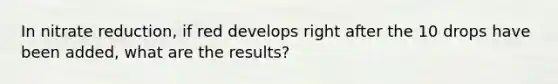 In nitrate reduction, if red develops right after the 10 drops have been added, what are the results?