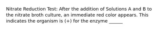 Nitrate Reduction Test: After the addition of Solutions A and B to the nitrate broth culture, an immediate red color appears. This indicates the organism is (+) for the enzyme ______