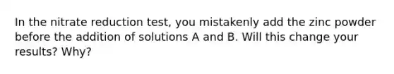 In the nitrate reduction test, you mistakenly add the zinc powder before the addition of solutions A and B. Will this change your results? Why?