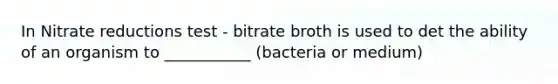 In Nitrate reductions test - bitrate broth is used to det the ability of an organism to ___________ (bacteria or medium)