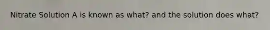 Nitrate Solution A is known as what? and the solution does what?