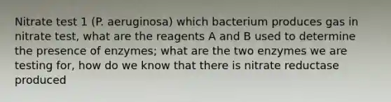 Nitrate test 1 (P. aeruginosa) which bacterium produces gas in nitrate test, what are the reagents A and B used to determine the presence of enzymes; what are the two enzymes we are testing for, how do we know that there is nitrate reductase produced