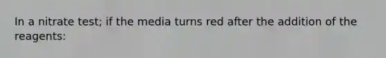 In a nitrate test; if the media turns red after the addition of the reagents: