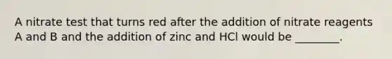 A nitrate test that turns red after the addition of nitrate reagents A and B and the addition of zinc and HCl would be ________.