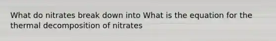 What do nitrates break down into What is the equation for the thermal decomposition of nitrates