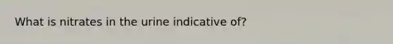 What is nitrates in the urine indicative of?