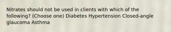 Nitrates should not be used in clients with which of the following? (Choose one) Diabetes Hypertension Closed-angle glaucoma Asthma