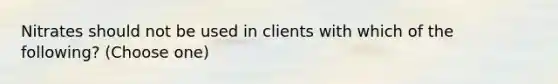 Nitrates should not be used in clients with which of the following? (Choose one)