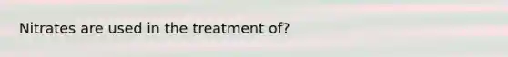 Nitrates are used in the treatment of?