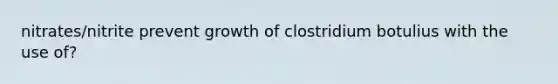 nitrates/nitrite prevent growth of clostridium botulius with the use of?