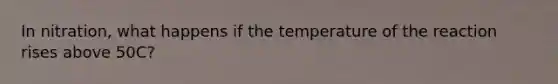 In nitration, what happens if the temperature of the reaction rises above 50C?