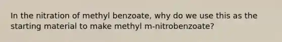 In the nitration of methyl benzoate, why do we use this as the starting material to make methyl m-nitrobenzoate?