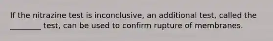 If the nitrazine test is inconclusive, an additional test, called the ________ test, can be used to confirm rupture of membranes.