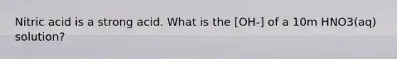 Nitric acid is a strong acid. What is the [OH-] of a 10m HNO3(aq) solution?