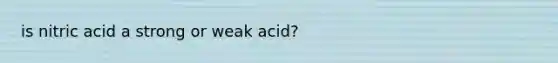 is nitric acid a strong or weak acid?