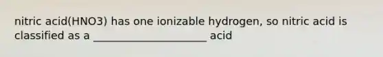 nitric acid(HNO3) has one ionizable hydrogen, so nitric acid is classified as a _____________________ acid