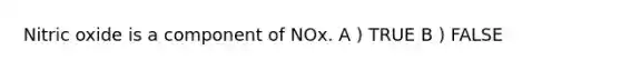 Nitric oxide is a component of NOx. A ) TRUE B ) FALSE